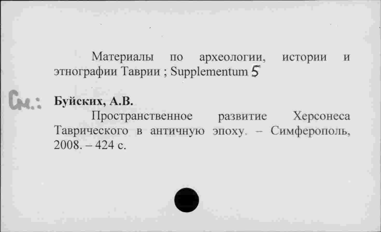 ﻿Материалы по археологии, истории и этнографии Таврии ; Suppiementum Б
Буйских, А.В.
Пространственное развитие Херсонеса Таврического в античную эпоху. - Симферополь, 2008.-424 с.